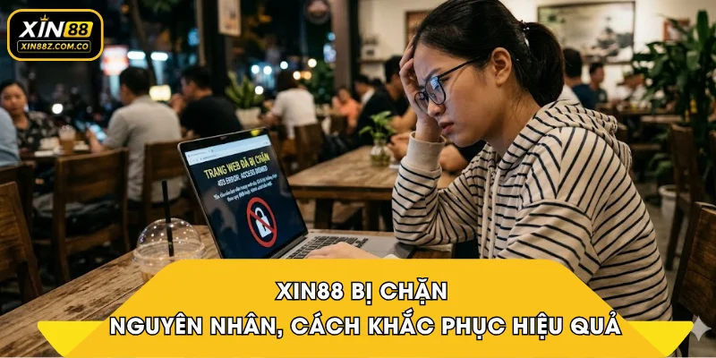 XIN88 bị chặn - Nguyên nhân, cách khắc phục hiệu quả